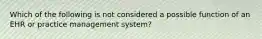 Which of the following is not considered a possible function of an EHR or practice management system?