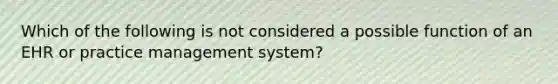 Which of the following is not considered a possible function of an EHR or practice management system?