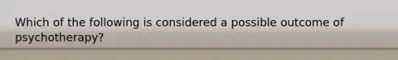 Which of the following is considered a possible outcome of psychotherapy?