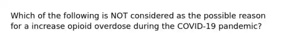 Which of the following is NOT considered as the possible reason for a increase opioid overdose during the COVID-19 pandemic?