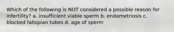 Which of the following is NOT considered a possible reason for infertility? a. insufficient viable sperm b. endometriosis c. blocked fallopian tubes d. age of sperm