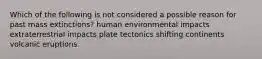 Which of the following is not considered a possible reason for past mass extinctions? human environmental impacts extraterrestrial impacts plate tectonics shifting continents volcanic eruptions