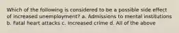 Which of the following is considered to be a possible side effect of increased unemployment? a. Admissions to mental institutions b. Fatal heart attacks c. Increased crime d. All of the above