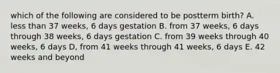 which of the following are considered to be postterm birth? A. <a href='https://www.questionai.com/knowledge/k7BtlYpAMX-less-than' class='anchor-knowledge'>less than</a> 37 weeks, 6 days gestation B. from 37 weeks, 6 days through 38 weeks, 6 days gestation C. from 39 weeks through 40 weeks, 6 days D, from 41 weeks through 41 weeks, 6 days E. 42 weeks and beyond