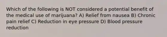 Which of the following is NOT considered a potential benefit of the medical use of marijuana? A) Relief from nausea B) Chronic pain relief C) Reduction in eye pressure D) Blood pressure reduction