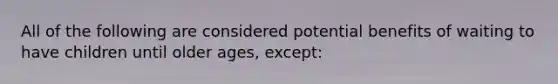 All of the following are considered potential benefits of waiting to have children until older ages, except: