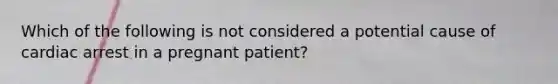 Which of the following is not considered a potential cause of cardiac arrest in a pregnant patient?