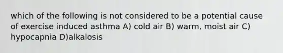 which of the following is not considered to be a potential cause of exercise induced asthma A) cold air B) warm, moist air C) hypocapnia D)alkalosis