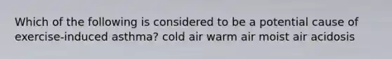 Which of the following is considered to be a potential cause of exercise-induced asthma? cold air warm air moist air acidosis