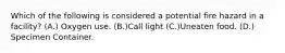 Which of the following is considered a potential fire hazard in a facility? (A.) Oxygen use. (B.)Call light (C.)Uneaten food. (D.) Specimen Container.