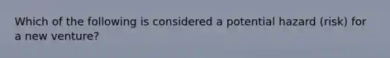 Which of the following is considered a potential hazard (risk) for a new venture?