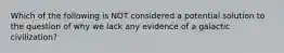 Which of the following is NOT considered a potential solution to the question of why we lack any evidence of a galactic civilization?