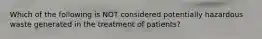 Which of the following is NOT considered potentially hazardous waste generated in the treatment of patients?