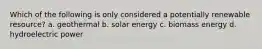 Which of the following is only considered a potentially renewable resource? a. geothermal b. solar energy c. biomass energy d. hydroelectric power