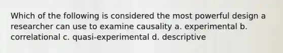 Which of the following is considered the most powerful design a researcher can use to examine causality a. experimental b. correlational c. quasi-experimental d. descriptive