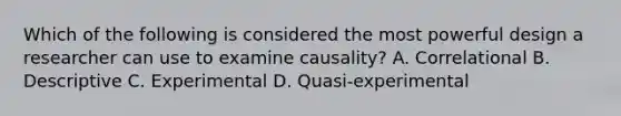 Which of the following is considered the most powerful design a researcher can use to examine causality? A. Correlational B. Descriptive C. Experimental D. Quasi-experimental