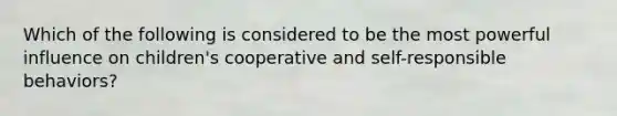 Which of the following is considered to be the most powerful influence on children's cooperative and self-responsible behaviors?