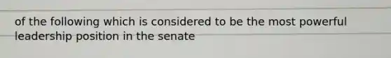 of the following which is considered to be the most powerful leadership position in the senate