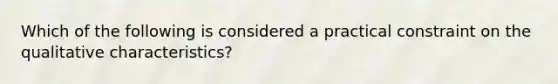 Which of the following is considered a practical constraint on the qualitative characteristics?