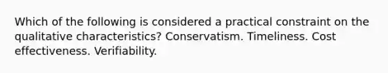 Which of the following is considered a practical constraint on the qualitative characteristics? Conservatism. Timeliness. Cost effectiveness. Verifiability.