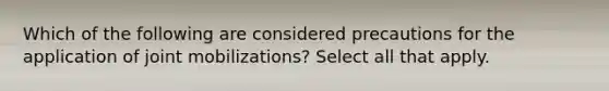 Which of the following are considered precautions for the application of joint mobilizations? Select all that apply.