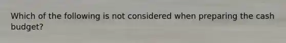 Which of the following is not considered when preparing the <a href='https://www.questionai.com/knowledge/k5eyRVQLz3-cash-budget' class='anchor-knowledge'>cash budget</a>?