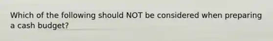 Which of the following should NOT be considered when preparing a <a href='https://www.questionai.com/knowledge/k5eyRVQLz3-cash-budget' class='anchor-knowledge'>cash budget</a>?