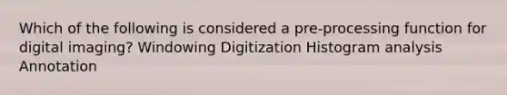 Which of the following is considered a pre-processing function for digital imaging? Windowing Digitization Histogram analysis ﻿Annotation