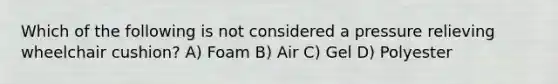 Which of the following is not considered a pressure relieving wheelchair cushion? A) Foam B) Air C) Gel D) Polyester