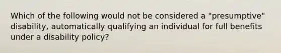 Which of the following would not be considered a "presumptive" disability, automatically qualifying an individual for full benefits under a disability policy?