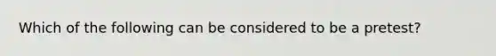 Which of the following can be considered to be a pretest?