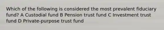 Which of the following is considered the most prevalent fiduciary fund? A Custodial fund B Pension trust fund C Investment trust fund D Private-purpose trust fund