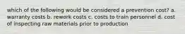 which of the following would be considered a prevention cost? a. warranty costs b. rework costs c. costs to train personnel d. cost of inspecting raw materials prior to production