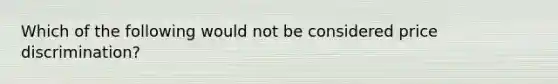 Which of the following would not be considered price discrimination?