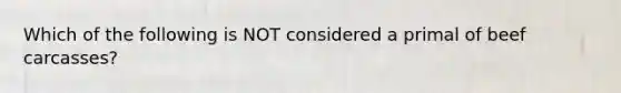 Which of the following is NOT considered a primal of beef carcasses?