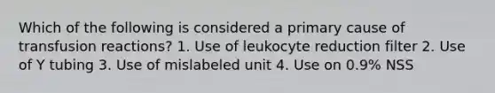 Which of the following is considered a primary cause of transfusion reactions? 1. Use of leukocyte reduction filter 2. Use of Y tubing 3. Use of mislabeled unit 4. Use on 0.9% NSS