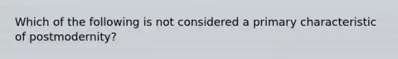 Which of the following is not considered a primary characteristic of postmodernity?