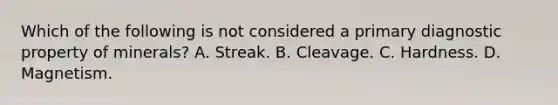 Which of the following is not considered a primary diagnostic property of minerals? A. Streak. B. Cleavage. C. Hardness. D. Magnetism.