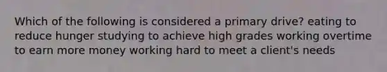 Which of the following is considered a primary drive? eating to reduce hunger studying to achieve high grades working overtime to earn more money working hard to meet a client's needs