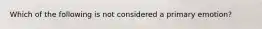 Which of the following is not considered a primary emotion?