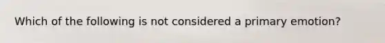 Which of the following is not considered a primary emotion?