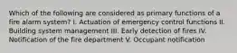 Which of the following are considered as primary functions of a fire alarm system? I. Actuation of emergency control functions II. Building system management III. Early detection of fires IV. Notification of the fire department V. Occupant notification