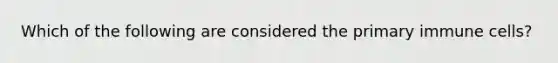 Which of the following are considered the primary immune cells?