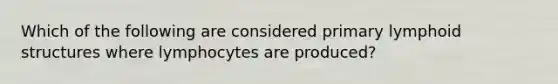 Which of the following are considered primary lymphoid structures where lymphocytes are produced?