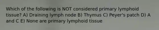 Which of the following is NOT considered primary lymphoid tissue? A) Draining lymph node B) Thymus C) Peyer's patch D) A and C E) None are primary lymphoid tissue