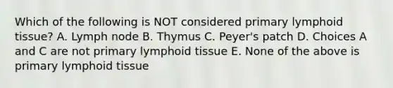 Which of the following is NOT considered primary lymphoid tissue? A. Lymph node B. Thymus C. Peyer's patch D. Choices A and C are not primary lymphoid tissue E. None of the above is primary lymphoid tissue