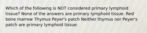 Which of the following is NOT considered primary lymphoid tissue? None of the answers are primary lymphoid tissue. Red bone marrow Thymus Peyer's patch Neither thymus nor Peyer's patch are primary lymphoid tissue.