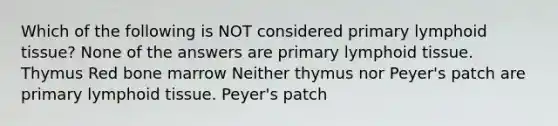 Which of the following is NOT considered primary lymphoid tissue? None of the answers are primary lymphoid tissue. Thymus Red bone marrow Neither thymus nor Peyer's patch are primary lymphoid tissue. Peyer's patch