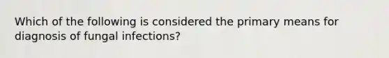 Which of the following is considered the primary means for diagnosis of fungal infections?