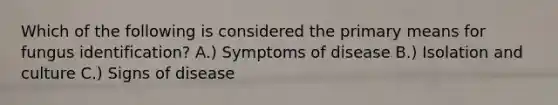 Which of the following is considered the primary means for fungus identification? A.) Symptoms of disease B.) Isolation and culture C.) Signs of disease